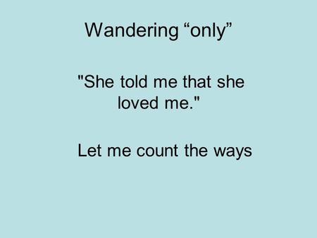 She told me that she loved me. Wandering “only” Let me count the ways.