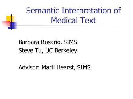Semantic Interpretation of Medical Text Barbara Rosario, SIMS Steve Tu, UC Berkeley Advisor: Marti Hearst, SIMS.