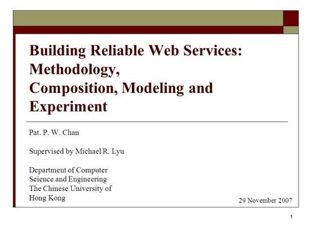 1 Building Reliable Web Services: Methodology, Composition, Modeling and Experiment Pat. P. W. Chan Supervised by Michael R. Lyu Department of Computer.