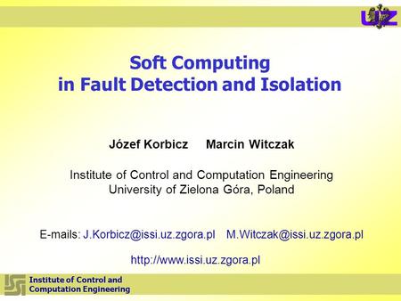 Institute of Control and Computation Engineering Soft Computing in Fault Detection and Isolation Józef Korbicz Marcin Witczak Institute of Control and.
