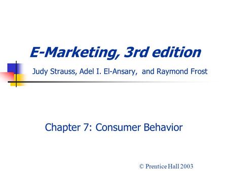 E-Marketing, 3rd edition Judy Strauss, Adel I. El-Ansary, and Raymond Frost Chapter 7: Consumer Behavior © Prentice Hall 2003.