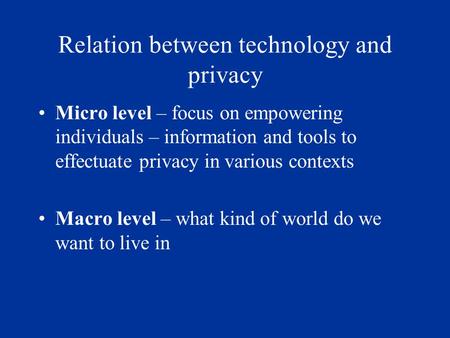 Relation between technology and privacy Micro level – focus on empowering individuals – information and tools to effectuate privacy in various contexts.