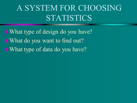 A SYSTEM FOR CHOOSING STATISTICS u What type of design do you have? u What do you want to find out? u What type of data do you have?