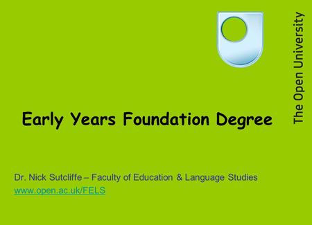 Early Years Foundation Degree Dr. Nick Sutcliffe – Faculty of Education & Language Studies www.open.ac.uk/FELS.