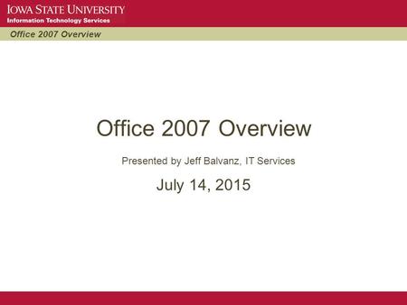 Office 2007 Overview July 14, 2015 Presented by Jeff Balvanz, IT Services.