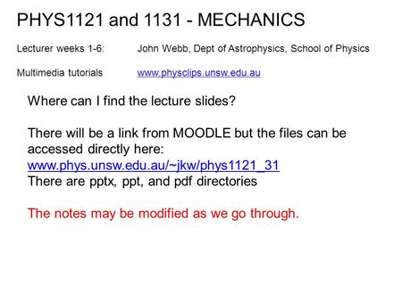 Where can I find the lecture slides? There will be a link from MOODLE but the files can be accessed directly here: www.phys.unsw.edu.au/~jkw/phys1121_31.