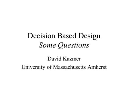 Decision Based Design Some Questions David Kazmer University of Massachusetts Amherst.