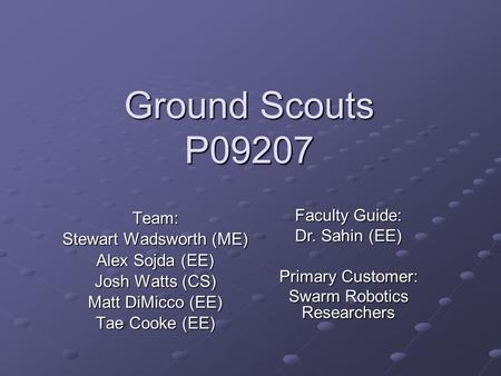 Ground Scouts P09207 Team: Stewart Wadsworth (ME) Alex Sojda (EE) Josh Watts (CS) Matt DiMicco (EE) Tae Cooke (EE) Faculty Guide: Dr. Sahin (EE) Primary.