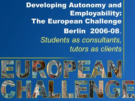 Developing Autonomy and Employability: The European Challenge Berlin 2006-08. Students as consultants, tutors as clients.