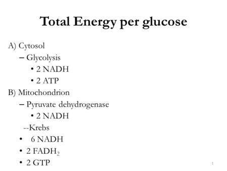 Total Energy per glucose A) Cytosol – Glycolysis 2 NADH 2 ATP B) Mitochondrion – Pyruvate dehydrogenase 2 NADH --Krebs 6 NADH 2 FADH 2 2 GTP 1.