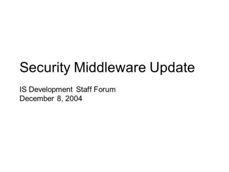 Security Middleware Update IS Development Staff Forum December 8, 2004.