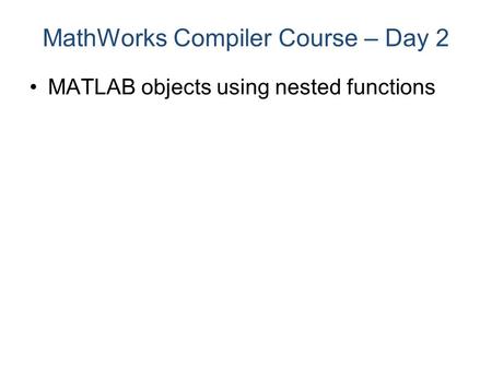 MATLAB objects using nested functions MathWorks Compiler Course – Day 2.