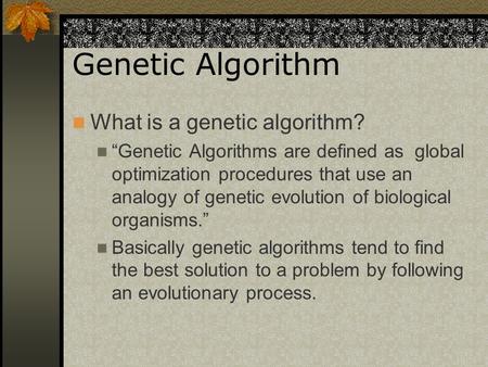 Genetic Algorithm What is a genetic algorithm? “Genetic Algorithms are defined as global optimization procedures that use an analogy of genetic evolution.