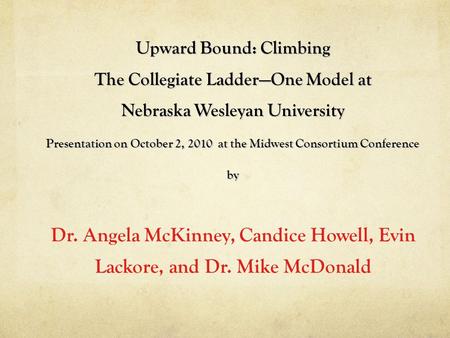 Upward Bound: Climbing The Collegiate Ladder—One Model at Nebraska Wesleyan University Presentation on October 2, 2010 at the Midwest Consortium Conference.