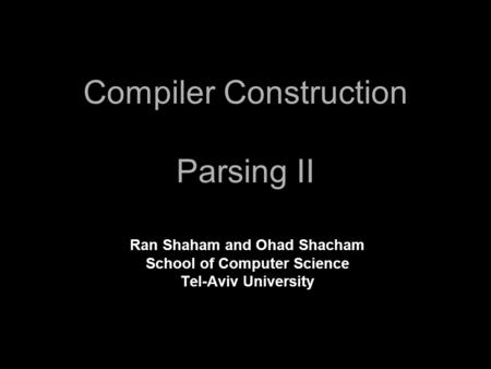 Compiler Construction Parsing II Ran Shaham and Ohad Shacham School of Computer Science Tel-Aviv University.
