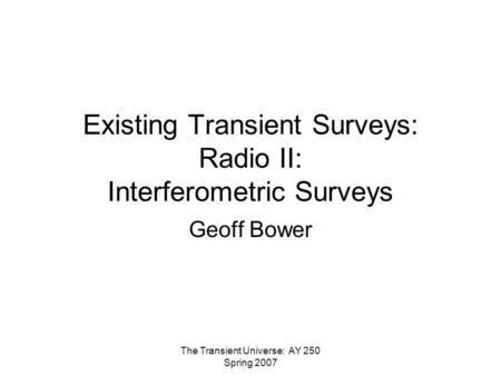 The Transient Universe: AY 250 Spring 2007 Existing Transient Surveys: Radio II: Interferometric Surveys Geoff Bower.