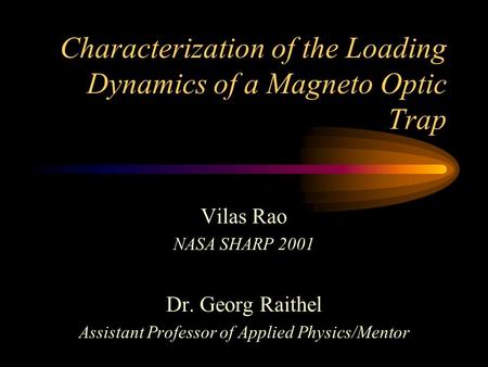 Characterization of the Loading Dynamics of a Magneto Optic Trap Vilas Rao NASA SHARP 2001 Dr. Georg Raithel Assistant Professor of Applied Physics/Mentor.