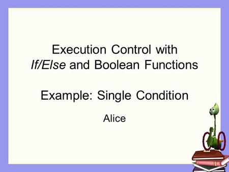 Execution Control with If/Else and Boolean Functions Example: Single Condition Alice.