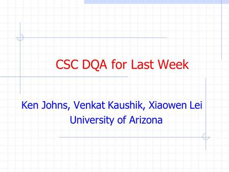 CSC DQA for Last Week Ken Johns, Venkat Kaushik, Xiaowen Lei University of Arizona.