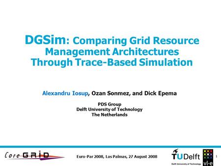 Euro-Par 2008, Las Palmas, 27 August 2008 1 DGSim : Comparing Grid Resource Management Architectures Through Trace-Based Simulation Alexandru Iosup, Ozan.