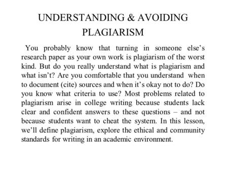UNDERSTANDING & AVOIDING PLAGIARISM You probably know that turning in someone else’s research paper as your own work is plagiarism of the worst kind. But.