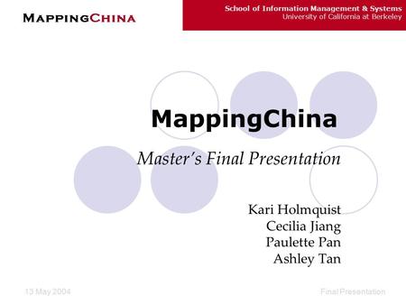 School of Information Management & Systems University of California at Berkeley Final Presentation13 May 2004 MappingChina Master’s Final Presentation.
