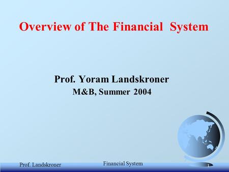 Financial System Prof. Landskroner 1 Overview of The Financial System Prof. Yoram Landskroner M&B, Summer 2004.
