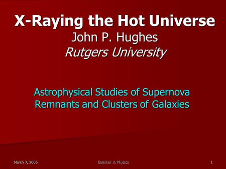 March 7, 2006 Seminar in Physics 1 X-Raying the Hot Universe John P. Hughes Rutgers University Astrophysical Studies of Supernova Remnants and Clusters.