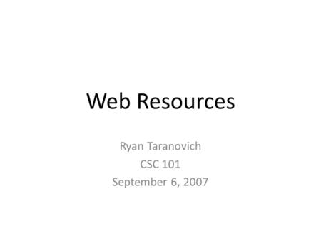Web Resources Ryan Taranovich CSC 101 September 6, 2007.