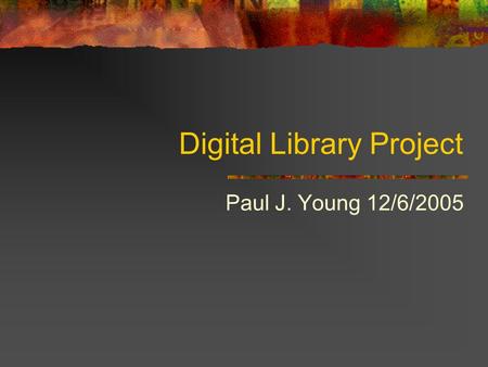 Digital Library Project Paul J. Young 12/6/2005. What is the most boring thing… You never knew about… Or if you did, you never thought about Presenting,
