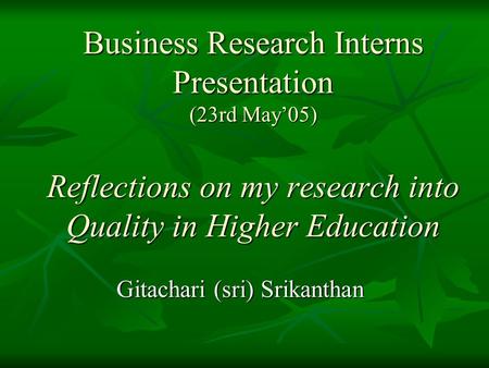 Business Research Interns Presentation (23rd May’05) Reflections on my research into Quality in Higher Education Gitachari (sri) Srikanthan.