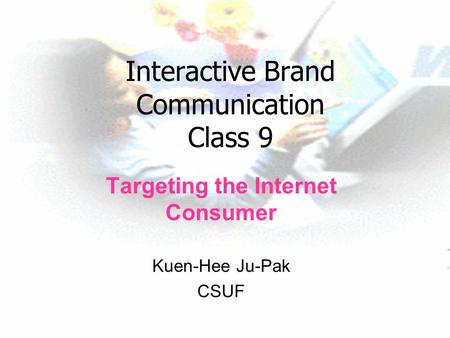 Interactive Brand Communication Class 9 Targeting the Internet Consumer Kuen-Hee Ju-Pak CSUF.