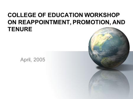 COLLEGE OF EDUCATION WORKSHOP ON REAPPOINTMENT, PROMOTION, AND TENURE April, 2005.