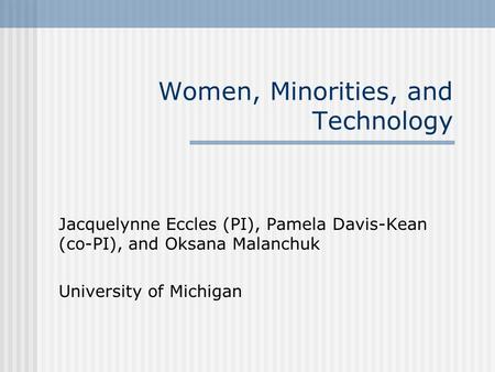 Women, Minorities, and Technology Jacquelynne Eccles (PI), Pamela Davis-Kean (co-PI), and Oksana Malanchuk University of Michigan.