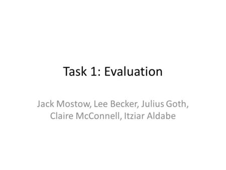 Task 1: Evaluation Jack Mostow, Lee Becker, Julius Goth, Claire McConnell, Itziar Aldabe.
