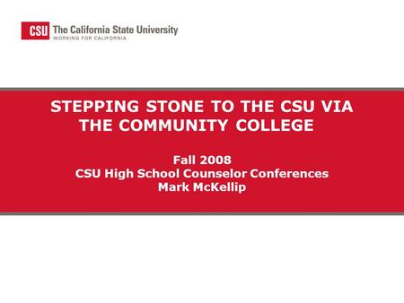 STEPPING STONE TO THE CSU VIA THE COMMUNITY COLLEGE Fall 2008 CSU High School Counselor Conferences Mark McKellip.