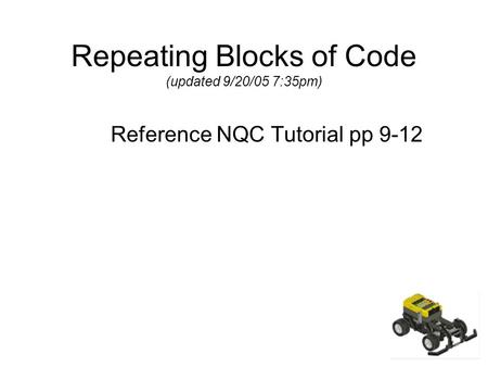 Repeating Blocks of Code (updated 9/20/05 7:35pm) Reference NQC Tutorial pp 9-12.