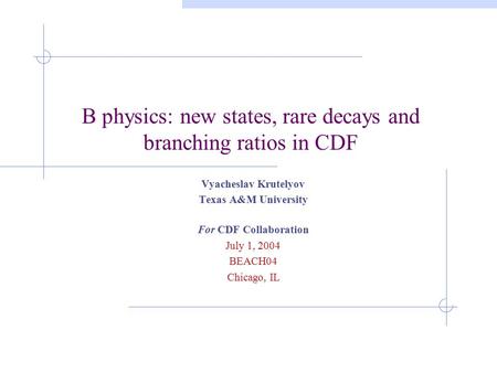 B physics: new states, rare decays and branching ratios in CDF Vyacheslav Krutelyov Texas A&M University For CDF Collaboration July 1, 2004 BEACH04 Chicago,