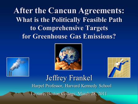 After the Cancun Agreements: What is the Politically Feasible Path to Comprehensive Targets for Greenhouse Gas Emissions? Jeffrey Frankel Harpel Professor,