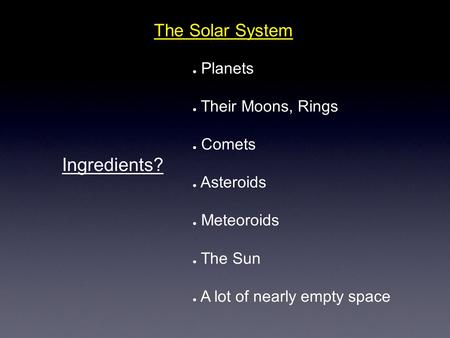 The Solar System Ingredients? ● Planets ● Their Moons, Rings ● Comets ● Asteroids ● Meteoroids ● The Sun ● A lot of nearly empty space.