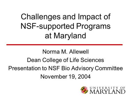 Challenges and Impact of NSF-supported Programs at Maryland Norma M. Allewell Dean College of Life Sciences Presentation to NSF Bio Advisory Committee.