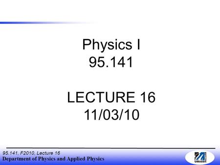 Department of Physics and Applied Physics 95.141, F2010, Lecture 16 Physics I 95.141 LECTURE 16 11/03/10.