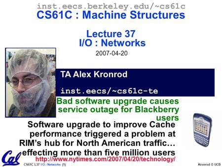 CS61C L37 I/O : Networks (1) Kronrod © UCB TA Alex Kronrod inst.eecs/~cs61c-te inst.eecs.berkeley.edu/~cs61c CS61C : Machine Structures Lecture 37 I/O.