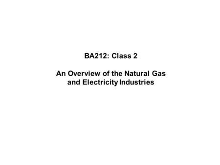 BA212: Class 2 An Overview of the Natural Gas and Electricity Industries.