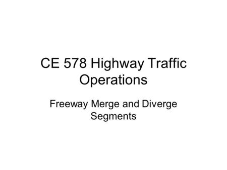 CE 578 Highway Traffic Operations Freeway Merge and Diverge Segments.