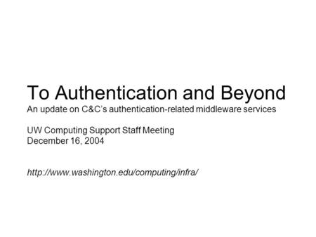 To Authentication and Beyond An update on C&C’s authentication-related middleware services UW Computing Support Staff Meeting December 16, 2004