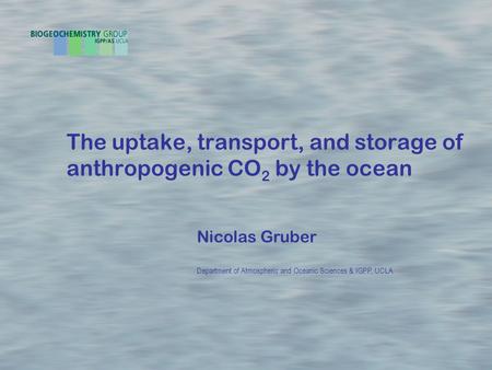 The uptake, transport, and storage of anthropogenic CO 2 by the ocean Nicolas Gruber Department of Atmospheric and Oceanic Sciences & IGPP, UCLA.