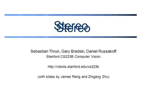 Stereo Sebastian Thrun, Gary Bradski, Daniel Russakoff Stanford CS223B Computer Vision  (with slides by James Rehg and.