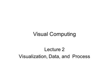 Visual Computing Lecture 2 Visualization, Data, and Process.