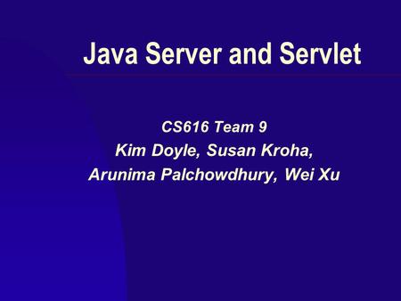 Java Server and Servlet CS616 Team 9 Kim Doyle, Susan Kroha, Arunima Palchowdhury, Wei Xu.